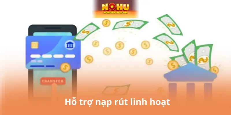 Hỗ trợ nạp rút linh hoạt
