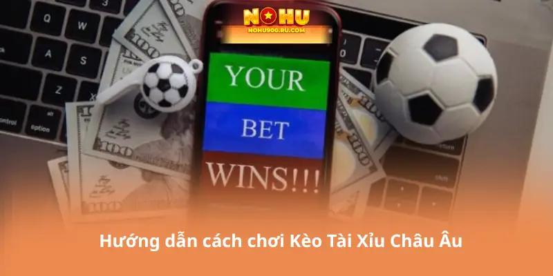 Hướng dẫn cách chơi Kèo Tài Xỉu Châu Âu