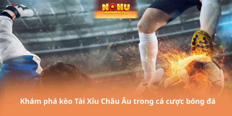 Khám phá kèo Tài Xỉu Châu Âu trong cá cược bóng đá