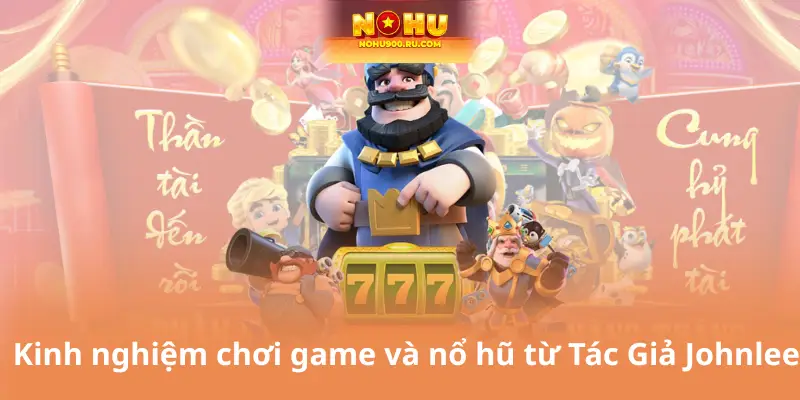 Kinh nghiệm chơi game và nổ hũ từ Tác Giả Johnlee